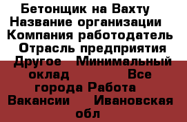 Бетонщик на Вахту › Название организации ­ Компания-работодатель › Отрасль предприятия ­ Другое › Минимальный оклад ­ 50 000 - Все города Работа » Вакансии   . Ивановская обл.